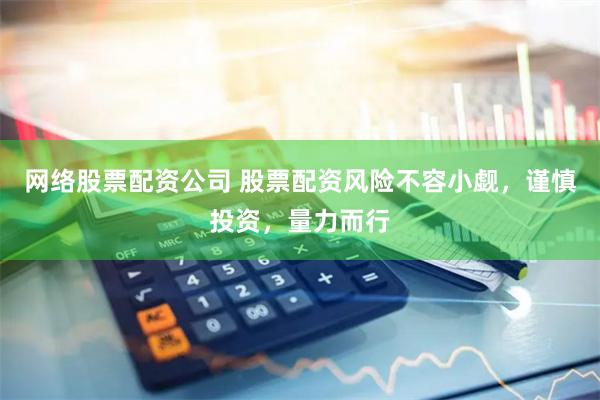 网络股票配资公司 股票配资风险不容小觑，谨慎投资，量力而行