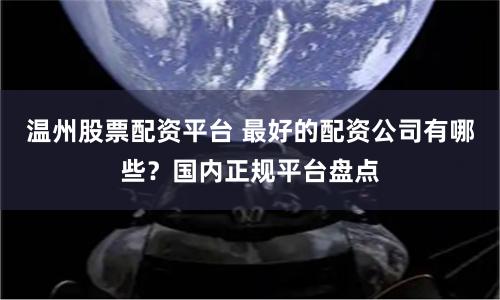 温州股票配资平台 最好的配资公司有哪些？国内正规平台盘点