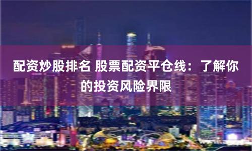 配资炒股排名 股票配资平仓线：了解你的投资风险界限