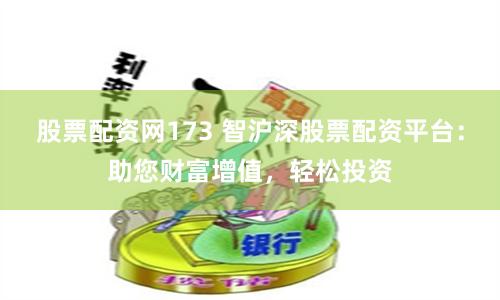 股票配资网173 智沪深股票配资平台：助您财富增值，轻松投资