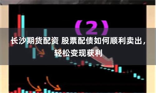 长沙期货配资 股票配债如何顺利卖出，轻松变现获利